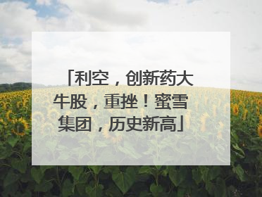 利空，创新药大牛股，重挫！蜜雪集团，历史新高